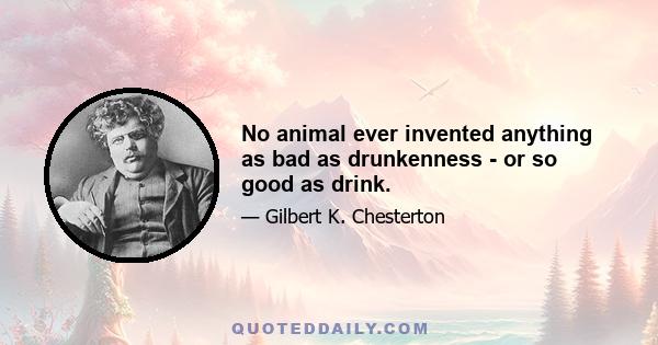 No animal ever invented anything as bad as drunkenness - or so good as drink.