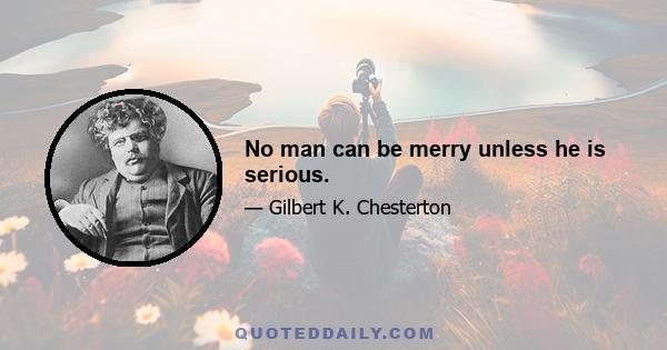 No man can be merry unless he is serious.