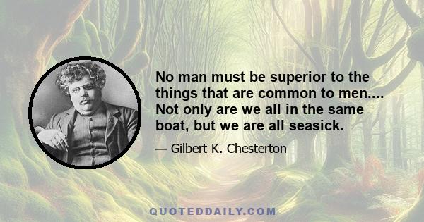 No man must be superior to the things that are common to men.... Not only are we all in the same boat, but we are all seasick.