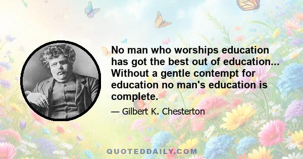 No man who worships education has got the best out of education... Without a gentle contempt for education no man's education is complete.