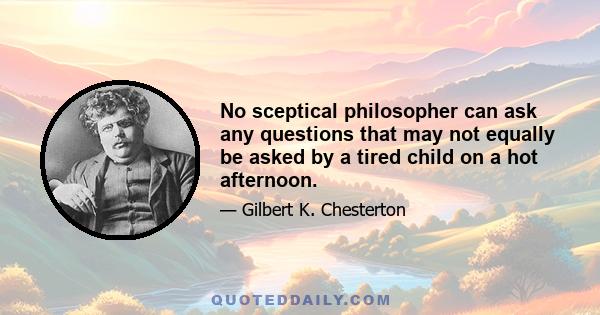 No sceptical philosopher can ask any questions that may not equally be asked by a tired child on a hot afternoon.