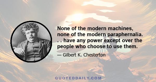 None of the modern machines, none of the modern paraphernalia. . . have any power except over the people who choose to use them.