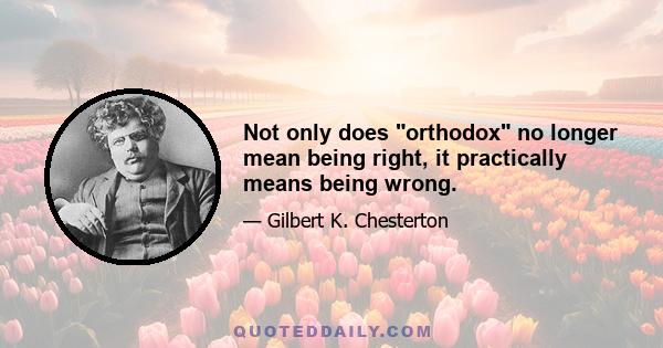 Not only does orthodox no longer mean being right, it practically means being wrong.