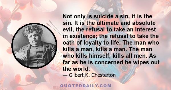 Not only is suicide a sin, it is the sin. It is the ultimate and absolute evil, the refusal to take an interest in existence; the refusal to take the oath of loyalty to life. The man who kills a man, kills a man. The