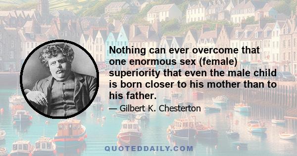 Nothing can ever overcome that one enormous sex (female) superiority that even the male child is born closer to his mother than to his father.