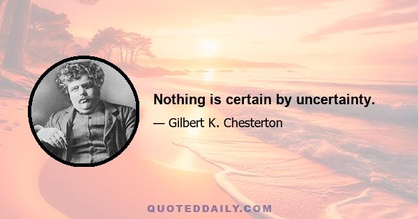 Nothing is certain by uncertainty.