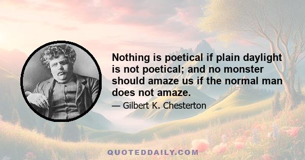 Nothing is poetical if plain daylight is not poetical; and no monster should amaze us if the normal man does not amaze.