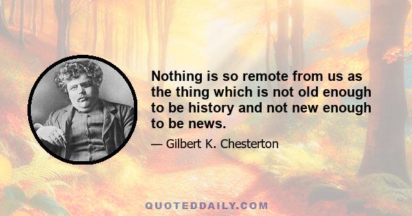 Nothing is so remote from us as the thing which is not old enough to be history and not new enough to be news.