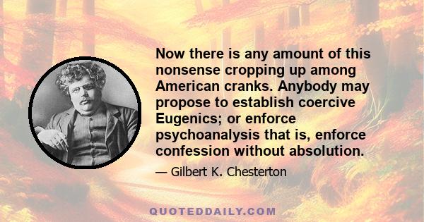 Now there is any amount of this nonsense cropping up among American cranks. Anybody may propose to establish coercive Eugenics; or enforce psychoanalysis that is, enforce confession without absolution.