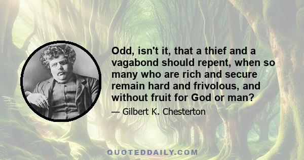 Odd, isn't it, that a thief and a vagabond should repent, when so many who are rich and secure remain hard and frivolous, and without fruit for God or man?