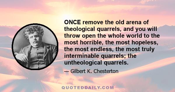 ONCE remove the old arena of theological quarrels, and you will throw open the whole world to the most horrible, the most hopeless, the most endless, the most truly interminable quarrels; the untheological quarrels.