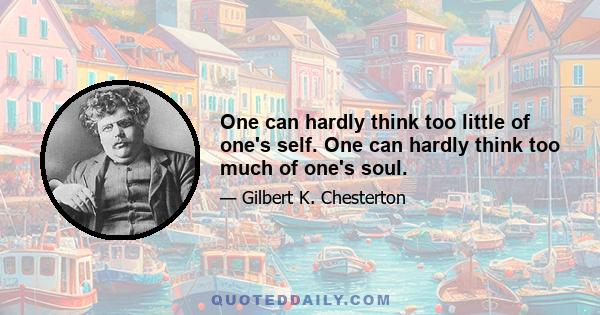 One can hardly think too little of one's self. One can hardly think too much of one's soul.