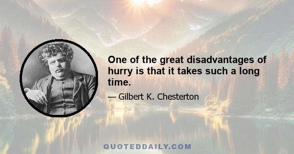 One of the great disadvantages of hurry is that it takes such a long time.