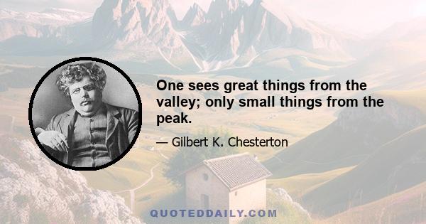 One sees great things from the valley; only small things from the peak.