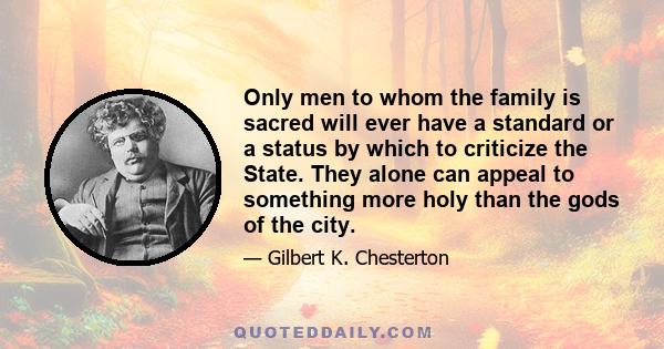 Only men to whom the family is sacred will ever have a standard or a status by which to criticize the State. They alone can appeal to something more holy than the gods of the city.