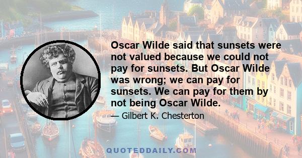 Oscar Wilde said that sunsets were not valued because we could not pay for sunsets. But Oscar Wilde was wrong; we can pay for sunsets. We can pay for them by not being Oscar Wilde.