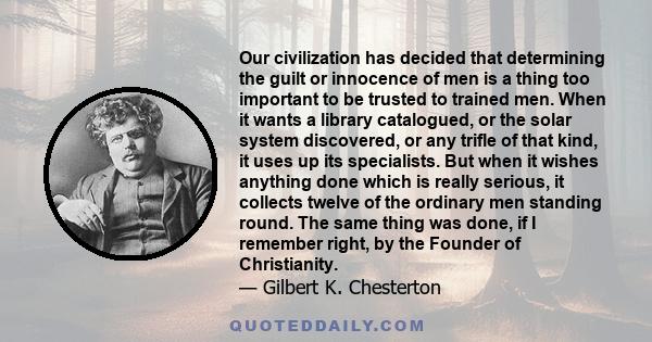 Our civilization has decided that determining the guilt or innocence of men is a thing too important to be trusted to trained men. When it wants a library catalogued, or the solar system discovered, or any trifle of