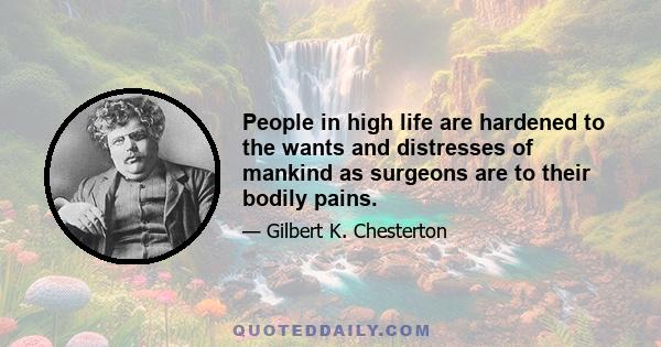 People in high life are hardened to the wants and distresses of mankind as surgeons are to their bodily pains.