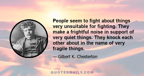 People seem to fight about things very unsuitable for fighting. They make a frightful noise in support of very quiet things. They knock each other about in the name of very fragile things.