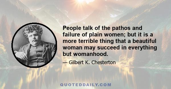 People talk of the pathos and failure of plain women; but it is a more terrible thing that a beautiful woman may succeed in everything but womanhood.