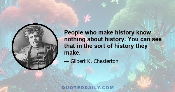 People who make history know nothing about history. You can see that in the sort of history they make.