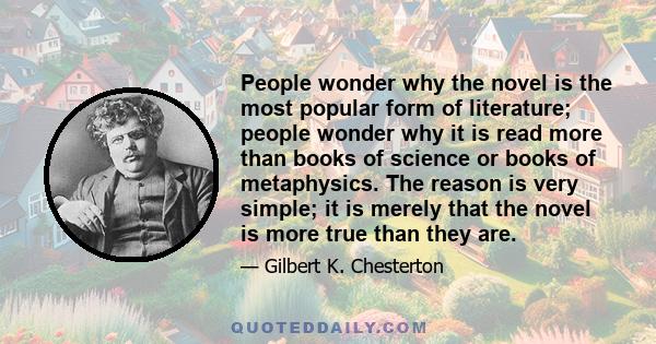 People wonder why the novel is the most popular form of literature; people wonder why it is read more than books of science or books of metaphysics. The reason is very simple; it is merely that the novel is more true