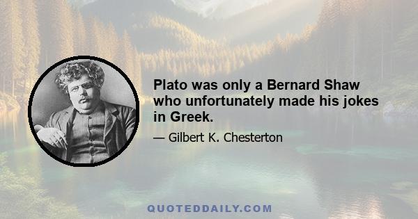 Plato was only a Bernard Shaw who unfortunately made his jokes in Greek.