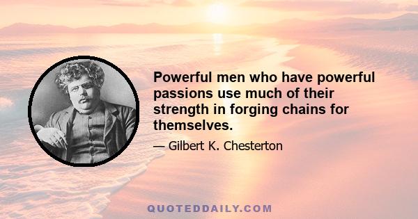 Powerful men who have powerful passions use much of their strength in forging chains for themselves.