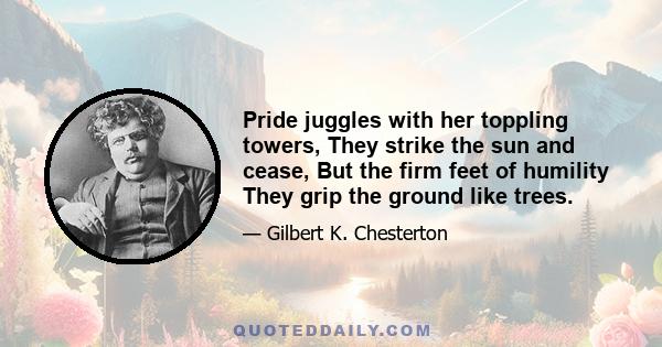 Pride juggles with her toppling towers, They strike the sun and cease, But the firm feet of humility They grip the ground like trees.