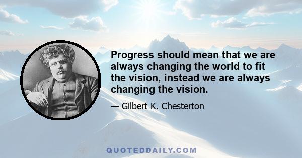 Progress should mean that we are always changing the world to fit the vision, instead we are always changing the vision.