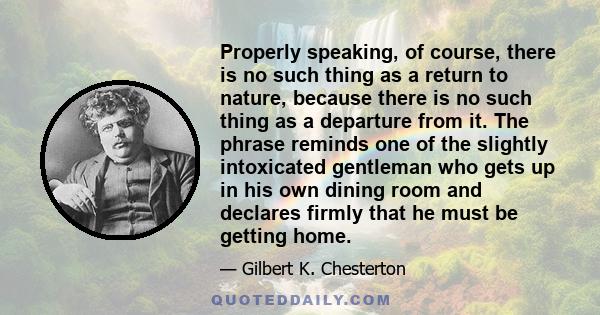 Properly speaking, of course, there is no such thing as a return to nature, because there is no such thing as a departure from it. The phrase reminds one of the slightly intoxicated gentleman who gets up in his own