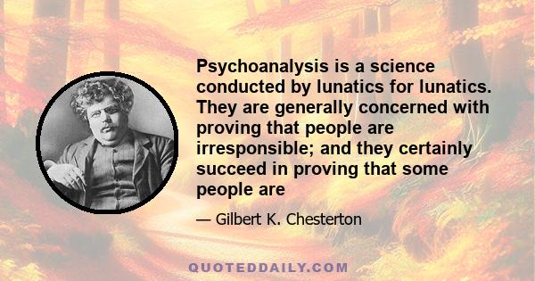 Psychoanalysis is a science conducted by lunatics for lunatics. They are generally concerned with proving that people are irresponsible; and they certainly succeed in proving that some people are