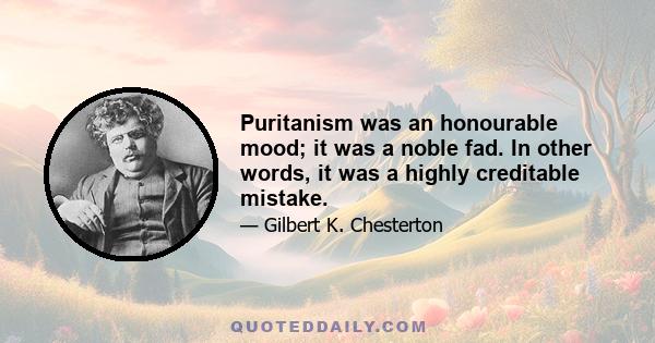 Puritanism was an honourable mood; it was a noble fad. In other words, it was a highly creditable mistake.