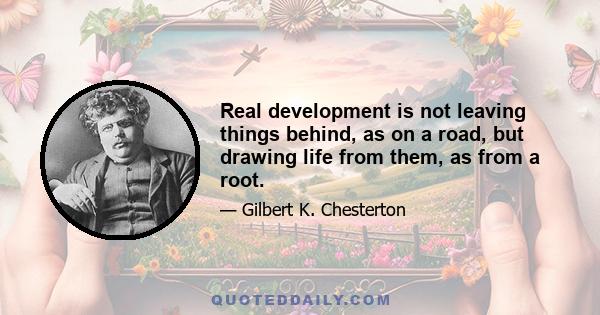 Real development is not leaving things behind, as on a road, but drawing life from them, as from a root.