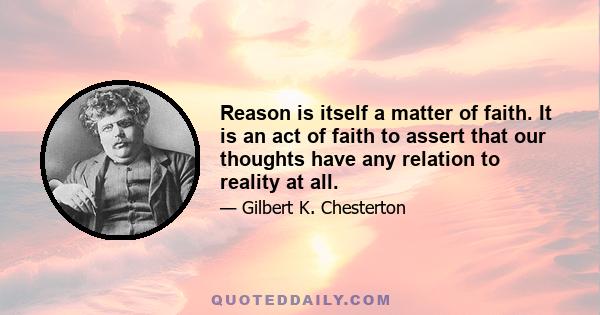 Reason is itself a matter of faith. It is an act of faith to assert that our thoughts have any relation to reality at all.