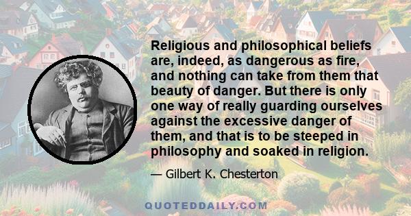 Religious and philosophical beliefs are, indeed, as dangerous as fire, and nothing can take from them that beauty of danger. But there is only one way of really guarding ourselves against the excessive danger of them,