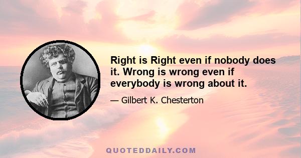 Right is Right even if nobody does it. Wrong is wrong even if everybody is wrong about it.