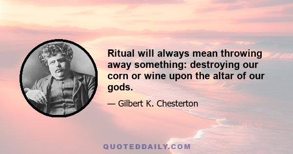 Ritual will always mean throwing away something: destroying our corn or wine upon the altar of our gods.