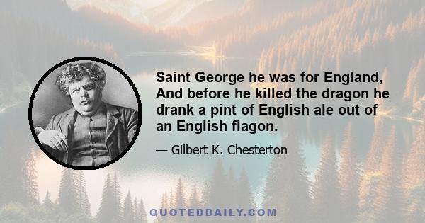 Saint George he was for England, And before he killed the dragon he drank a pint of English ale out of an English flagon.