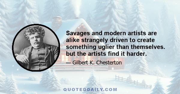 Savages and modern artists are alike strangely driven to create something uglier than themselves. but the artists find it harder.