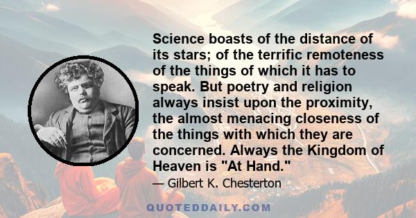 Science boasts of the distance of its stars; of the terrific remoteness of the things of which it has to speak. But poetry and religion always insist upon the proximity, the almost menacing closeness of the things with