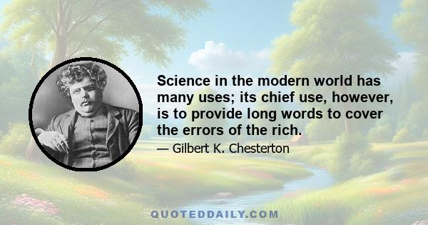 Science in the modern world has many uses; its chief use, however, is to provide long words to cover the errors of the rich.