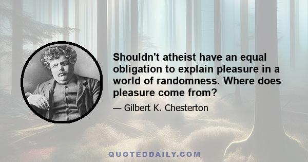 Shouldn't atheist have an equal obligation to explain pleasure in a world of randomness. Where does pleasure come from?