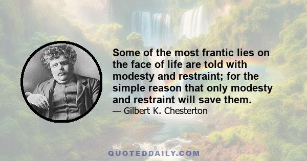 Some of the most frantic lies on the face of life are told with modesty and restraint; for the simple reason that only modesty and restraint will save them.