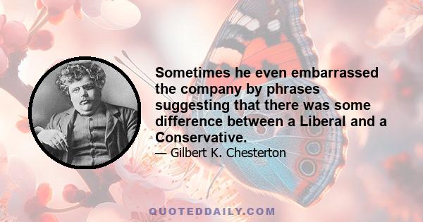 Sometimes he even embarrassed the company by phrases suggesting that there was some difference between a Liberal and a Conservative.