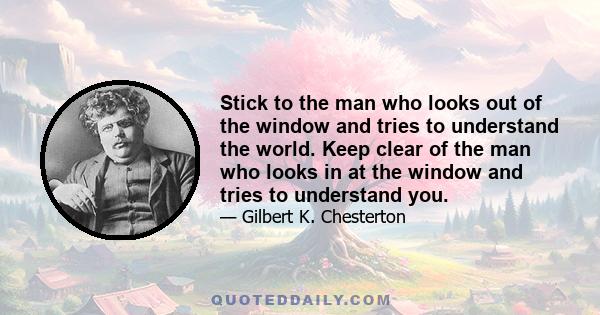 Stick to the man who looks out of the window and tries to understand the world. Keep clear of the man who looks in at the window and tries to understand you.