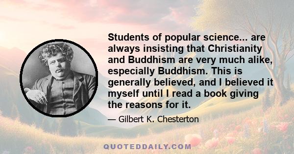 Students of popular science... are always insisting that Christianity and Buddhism are very much alike, especially Buddhism. This is generally believed, and I believed it myself until I read a book giving the reasons