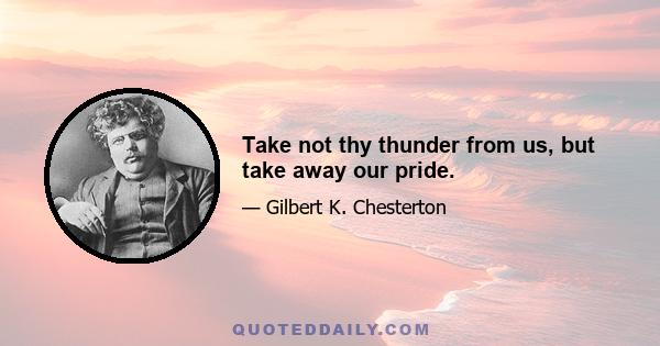 Take not thy thunder from us, but take away our pride.