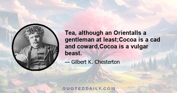 Tea, although an OrientalIs a gentleman at least;Cocoa is a cad and coward,Cocoa is a vulgar beast.