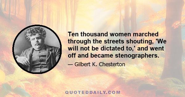 Ten thousand women marched through the streets shouting, 'We will not be dictated to,' and went off and became stenographers.